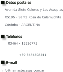 03464 - 15526775             +39 3484508541      info@namastecasas.com.ar Avenida Siete Colores y Las Acequias  X5196 - Santa Rosa de Calamuchita  Córdoba - ARGENTINA Datos postales Teléfonos E-mail